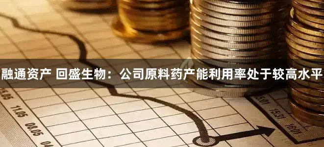 融通资产 回盛生物：公司原料药产能利用率处于较高水平