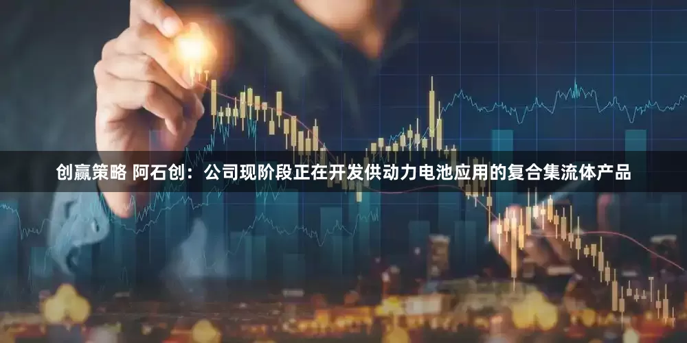 创赢策略 阿石创：公司现阶段正在开发供动力电池应用的复合集流体产品