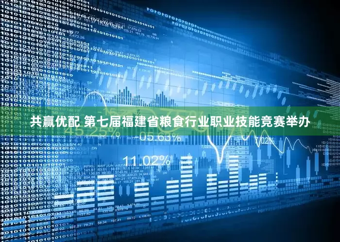 共赢优配 第七届福建省粮食行业职业技能竞赛举办