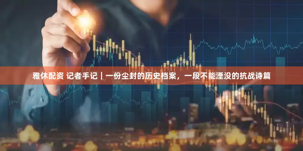 雅休配资 记者手记｜一份尘封的历史档案，一段不能湮没的抗战诗篇