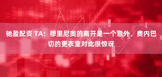 驰盈配资 TA：穆里尼奥的离开是一个意外，费内巴切的更衣室对此很惊讶