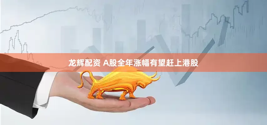 龙辉配资 A股全年涨幅有望赶上港股