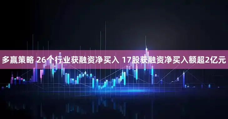 多赢策略 26个行业获融资净买入 17股获融资净买入额超2亿元