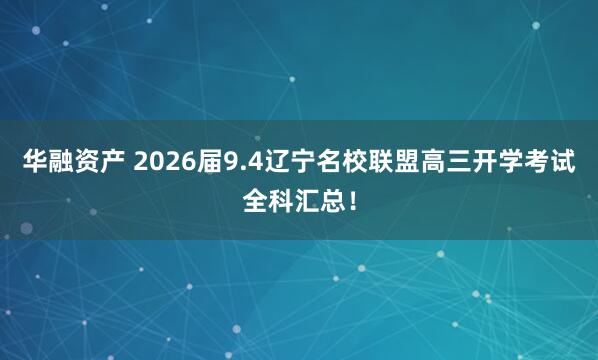 华融资产 2026届9.4辽宁名校联盟高三开学考试全科汇总！
