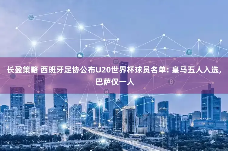 长盈策略 西班牙足协公布U20世界杯球员名单: 皇马五人入选, 巴萨仅一人