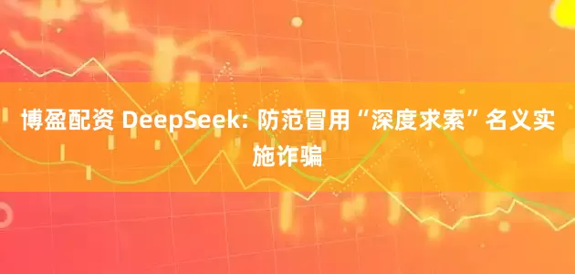 博盈配资 DeepSeek: 防范冒用“深度求索”名义实施诈骗
