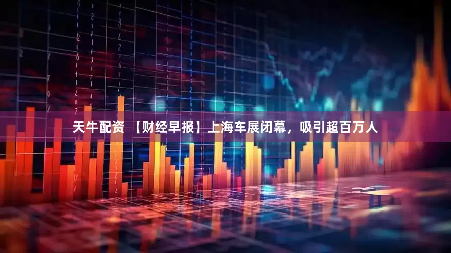 天牛配资 【财经早报】上海车展闭幕，吸引超百万人