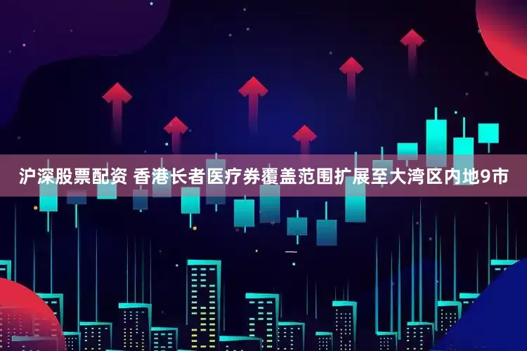 沪深股票配资 香港长者医疗券覆盖范围扩展至大湾区内地9市