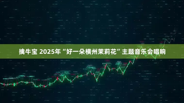 擒牛宝 2025年“好一朵横州茉莉花”主题音乐会唱响