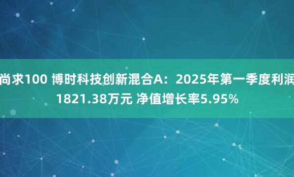 尚求100 博时科技创新混合A：2025年第一季度利润1821.38万元 净值增长率5.95%