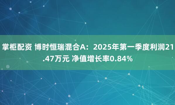 掌柜配资 博时恒瑞混合A：2025年第一季度利润21.47万元 净值增长率0.84%