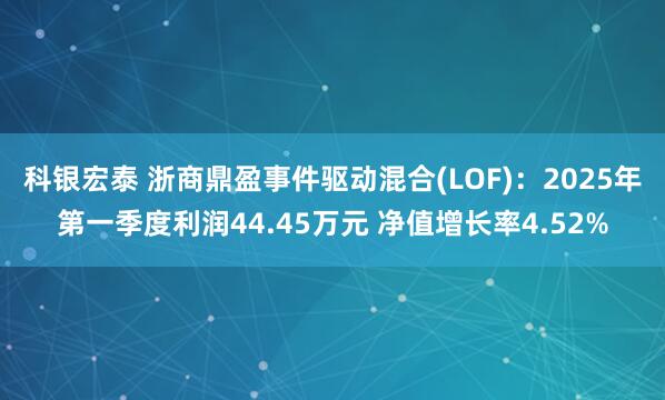 科银宏泰 浙商鼎盈事件驱动混合(LOF)：2025年第一季度利润44.45万元 净值增长率4.52%