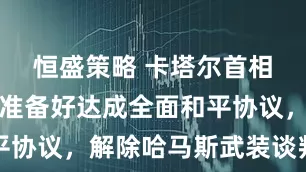恒盛策略 卡塔尔首相：以哈未准备好达成全面和平协议，解除哈马斯武装谈判推迟