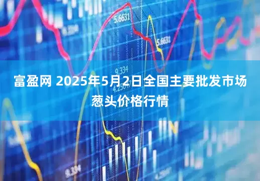 富盈网 2025年5月2日全国主要批发市场葱头价格行情