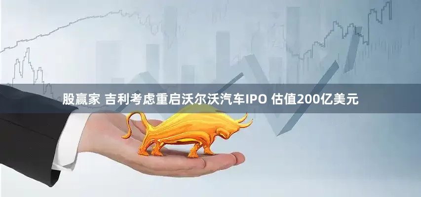 股赢家 吉利考虑重启沃尔沃汽车IPO 估值200亿美元
