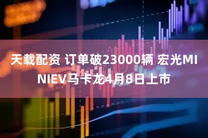 天载配资 订单破23000辆 宏光MINIEV马卡龙4月8日上市