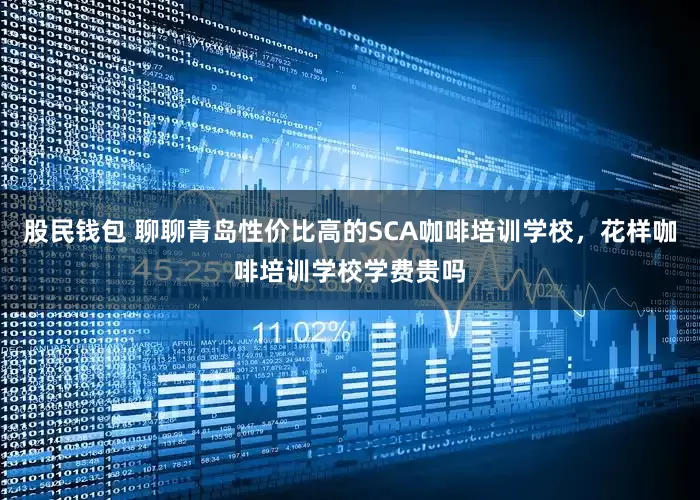 股民钱包 聊聊青岛性价比高的SCA咖啡培训学校，花样咖啡培训学校学费贵吗