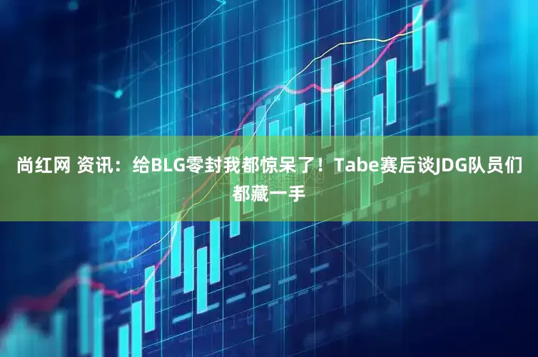 尚红网 资讯：给BLG零封我都惊呆了！Tabe赛后谈JDG队员们都藏一手