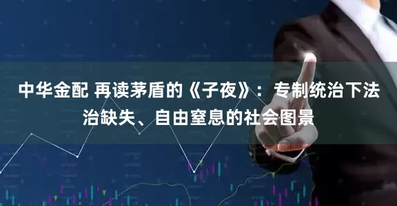 中华金配 再读茅盾的《子夜》：专制统治下法治缺失、自由窒息的社会图景