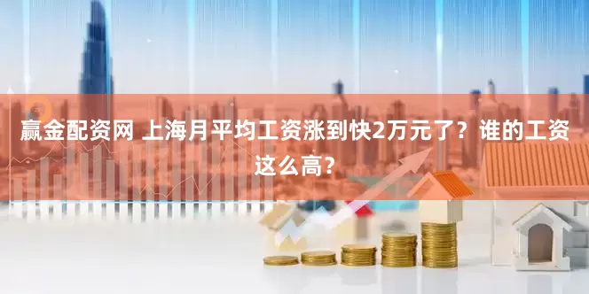 赢金配资网 上海月平均工资涨到快2万元了？谁的工资这么高？