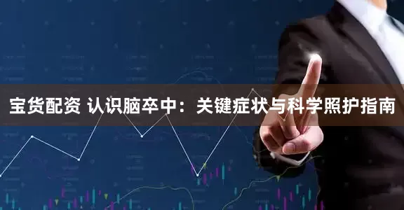 宝货配资 认识脑卒中：关键症状与科学照护指南