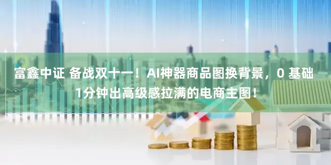 富鑫中证 备战双十一！AI神器商品图换背景，0 基础 1分钟出高级感拉满的电商主图！