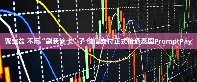 聚宝盆 不用“刷我滴卡”了 微信支付正式接通泰国PromptPay