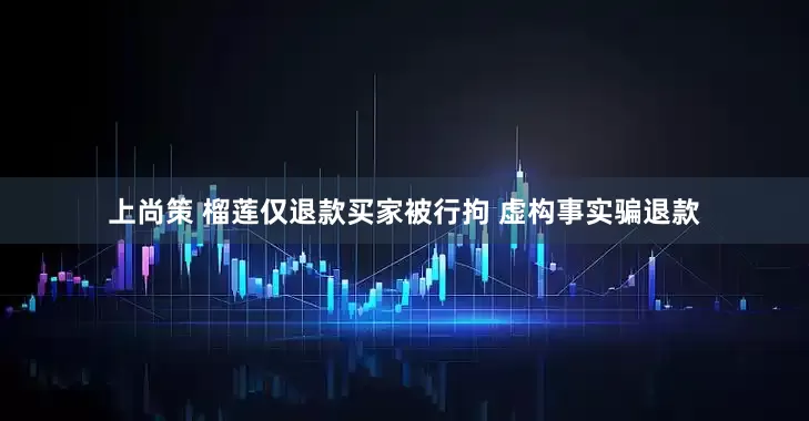 上尚策 榴莲仅退款买家被行拘 虚构事实骗退款
