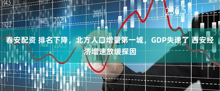 春安配资 排名下降，北方人口增量第一城，GDP失速了 西安经济增速放缓探因