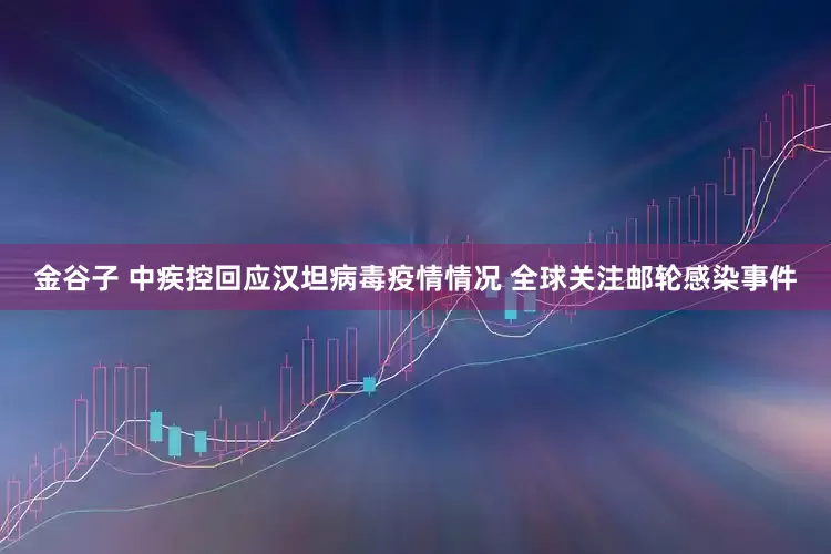 金谷子 中疾控回应汉坦病毒疫情情况 全球关注邮轮感染事件